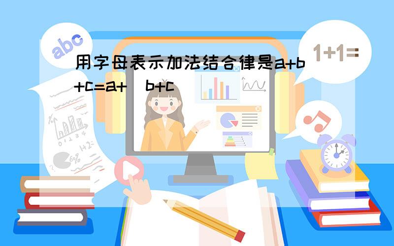 用字母表示加法结合律是a+b+c=a+（b+c）．______．