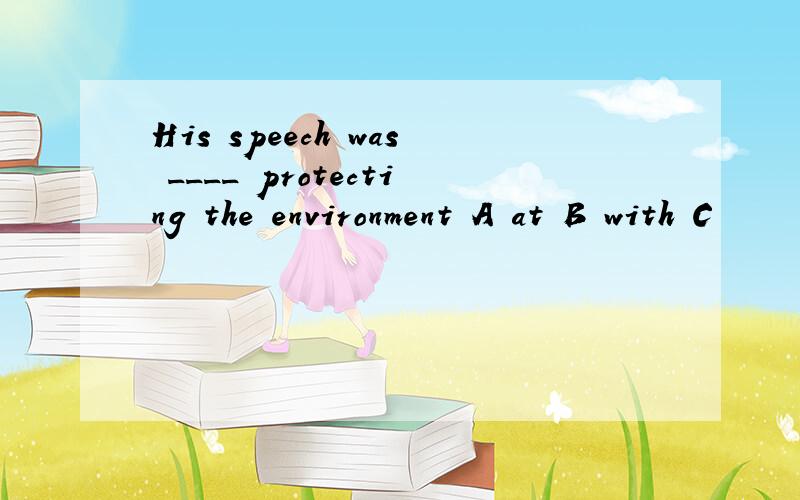 His speech was ____ protecting the environment A at B with C