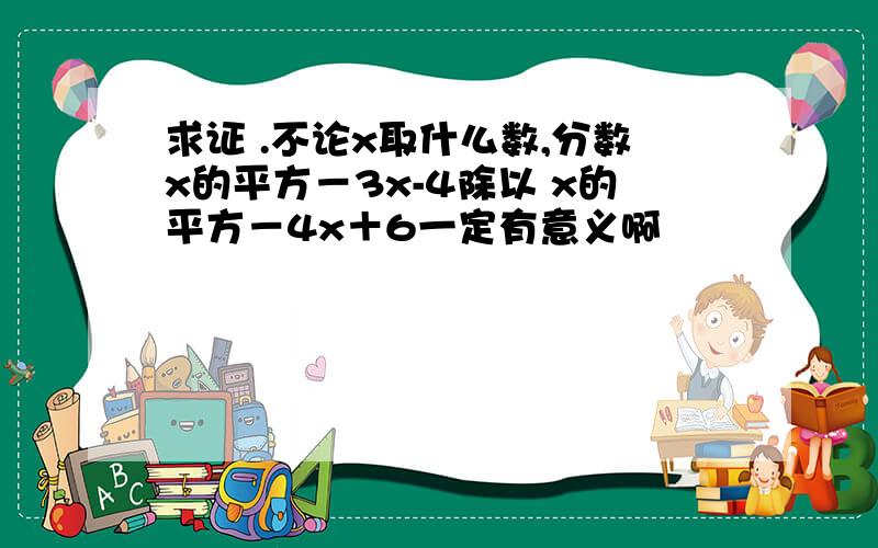 求证 .不论x取什么数,分数x的平方－3x-4除以 x的平方－4x＋6一定有意义啊