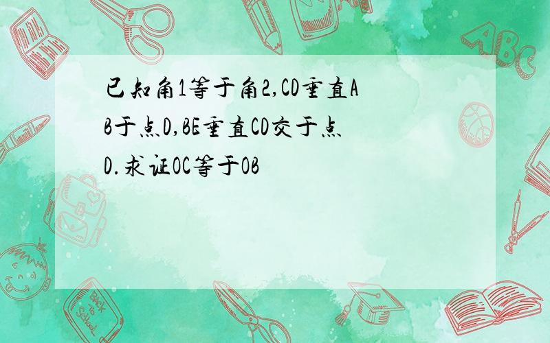 已知角1等于角2,CD垂直AB于点D,BE垂直CD交于点D.求证OC等于OB