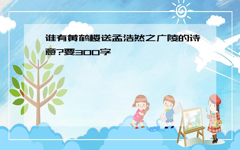 谁有黄鹤楼送孟浩然之广陵的诗意?要300字