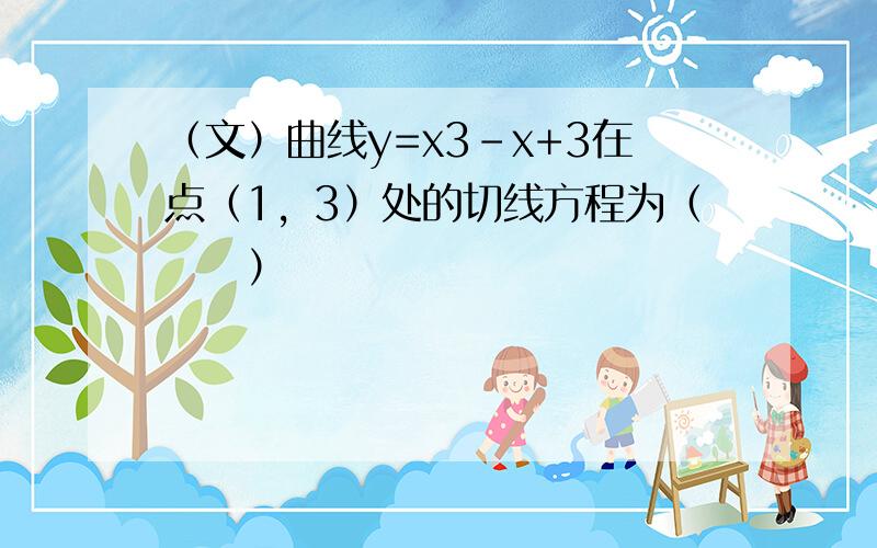 （文）曲线y=x3-x+3在点（1，3）处的切线方程为（　　）