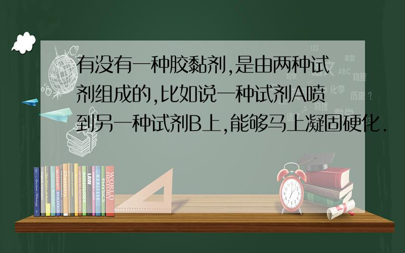 有没有一种胶黏剂,是由两种试剂组成的,比如说一种试剂A喷到另一种试剂B上,能够马上凝固硬化.