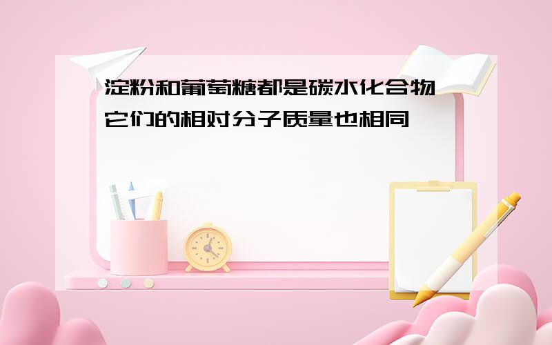 淀粉和葡萄糖都是碳水化合物,它们的相对分子质量也相同