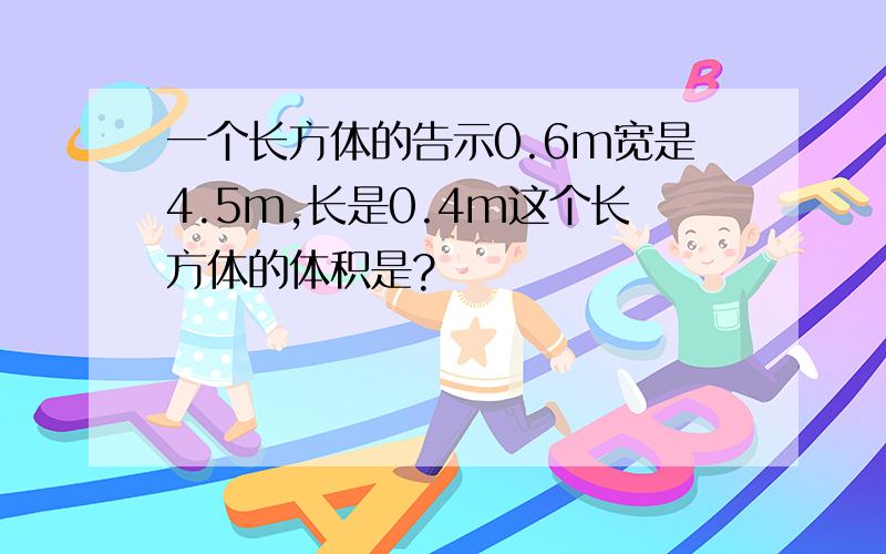 一个长方体的告示0.6m宽是4.5m,长是0.4m这个长方体的体积是?