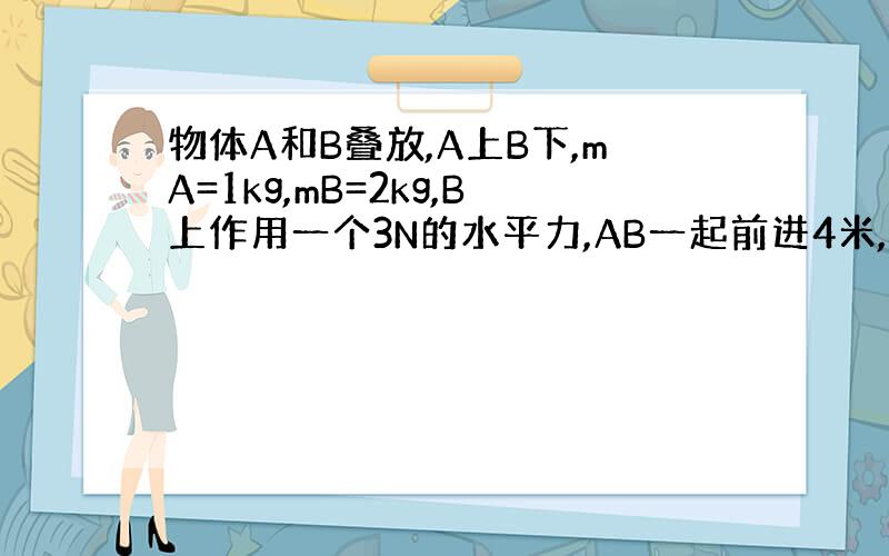 物体A和B叠放,A上B下,mA=1kg,mB=2kg,B上作用一个3N的水平力,AB一起前进4米,则B对A做的功( )