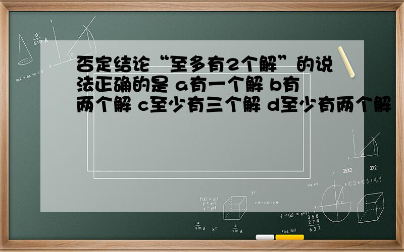 否定结论“至多有2个解”的说法正确的是 a有一个解 b有两个解 c至少有三个解 d至少有两个解