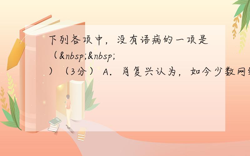 下列各项中，没有语病的一项是（   ）（3分） A．肖复兴认为，如今少数网络作品的走红，依然掩盖不了