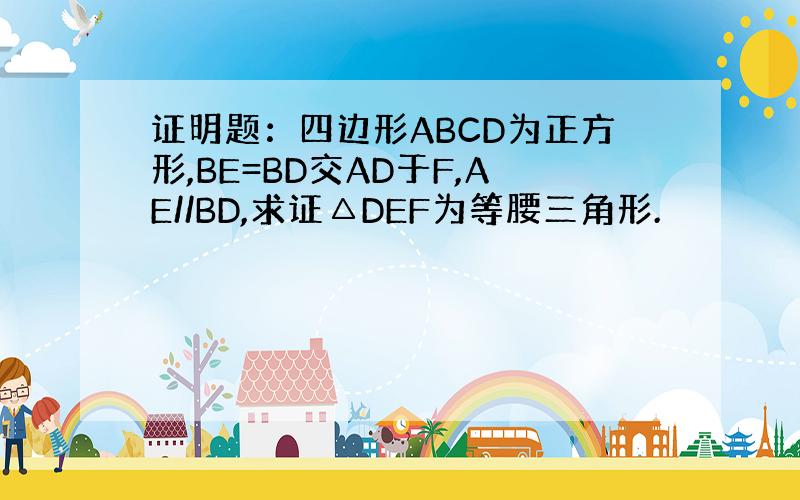 证明题：四边形ABCD为正方形,BE=BD交AD于F,AE//BD,求证△DEF为等腰三角形.