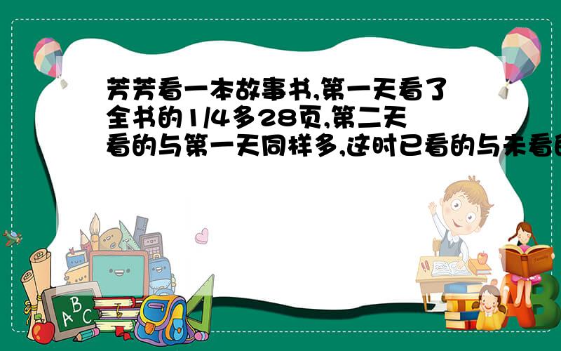 芳芳看一本故事书,第一天看了全书的1/4多28页,第二天看的与第一天同样多,这时已看的与未看的页数的比是3:2