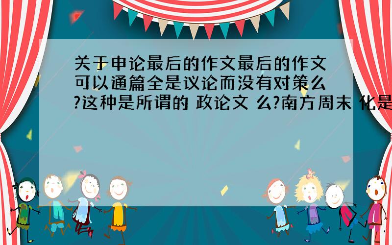 关于申论最后的作文最后的作文可以通篇全是议论而没有对策么?这种是所谓的 政论文 么?南方周末 化是什么形式啊?