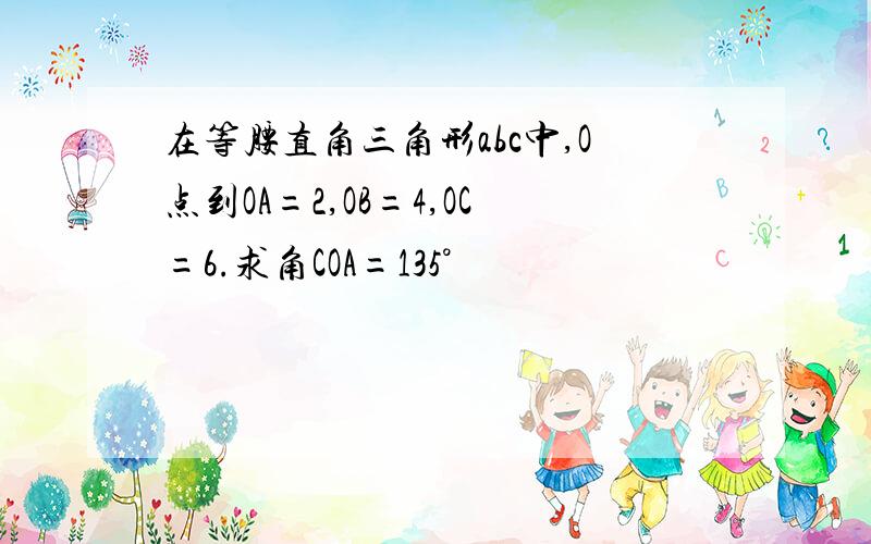 在等腰直角三角形abc中,O点到OA=2,OB=4,OC=6.求角COA=135°