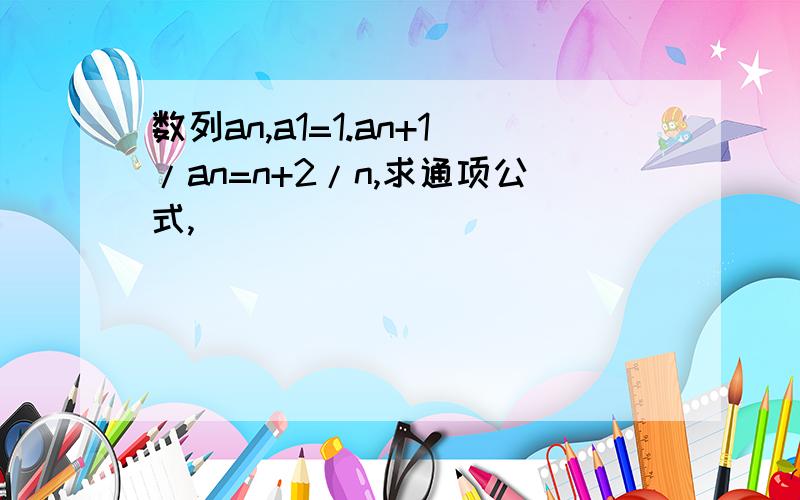 数列an,a1=1.an+1/an=n+2/n,求通项公式,