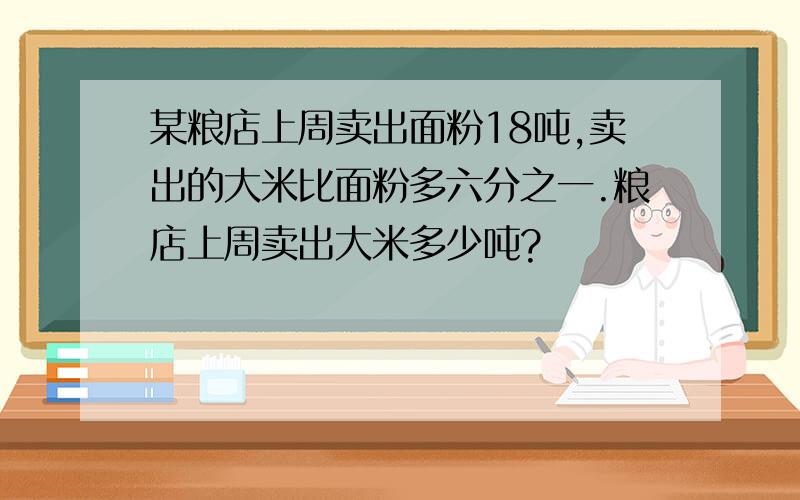 某粮店上周卖出面粉18吨,卖出的大米比面粉多六分之一.粮店上周卖出大米多少吨?