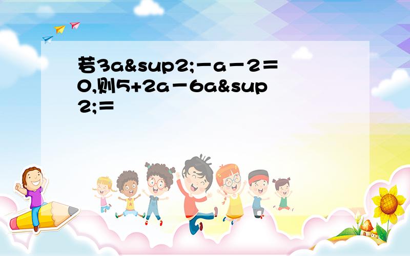 若3a²－a－2＝0,则5+2a－6a²＝