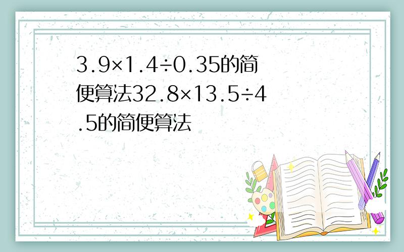 3.9×1.4÷0.35的简便算法32.8×13.5÷4.5的简便算法