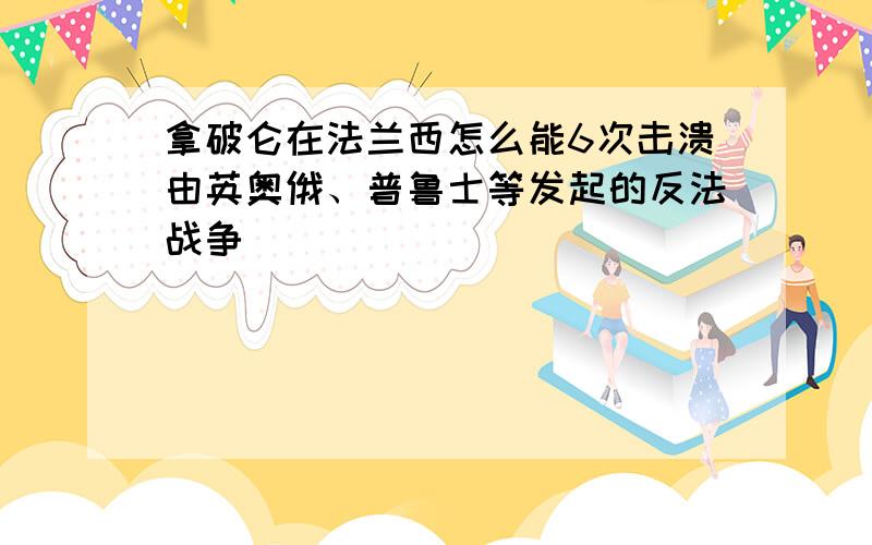 拿破仑在法兰西怎么能6次击溃由英奥俄、普鲁士等发起的反法战争