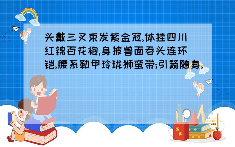 头戴三叉束发紫金冠,体挂四川红锦百花袍,身披兽面吞头连环铠,腰系勒甲玲珑狮蛮带;引箭随身,