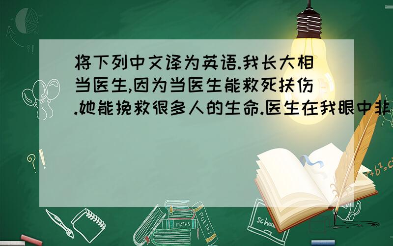 将下列中文译为英语.我长大相当医生,因为当医生能救死扶伤.她能挽救很多人的生命.医生在我眼中非常伟大.她是这个世界必不可