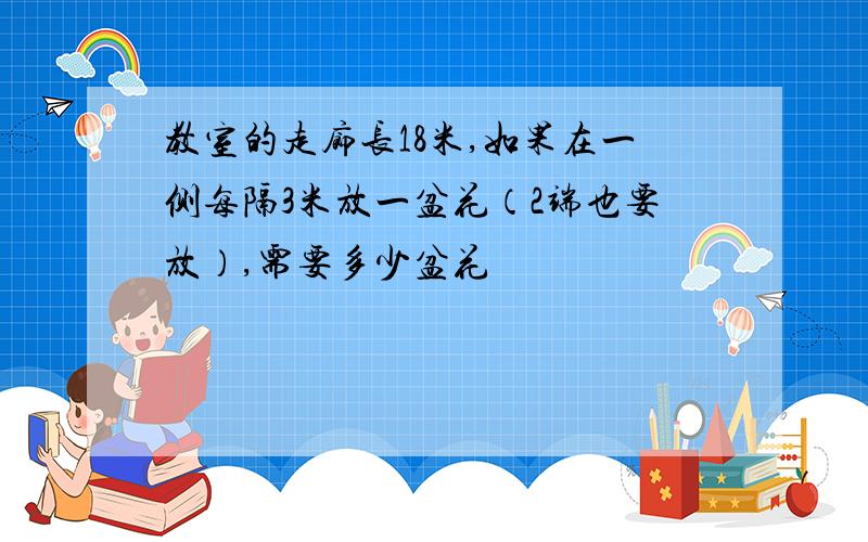 教室的走廊长18米,如果在一侧每隔3米放一盆花（2端也要放）,需要多少盆花