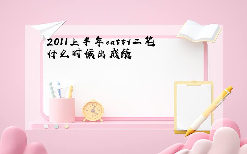 2011上半年catti二笔什么时候出成绩