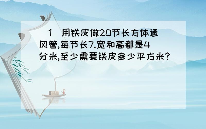 （1）用铁皮做20节长方体通风管,每节长7.宽和高都是4分米,至少需要铁皮多少平方米?