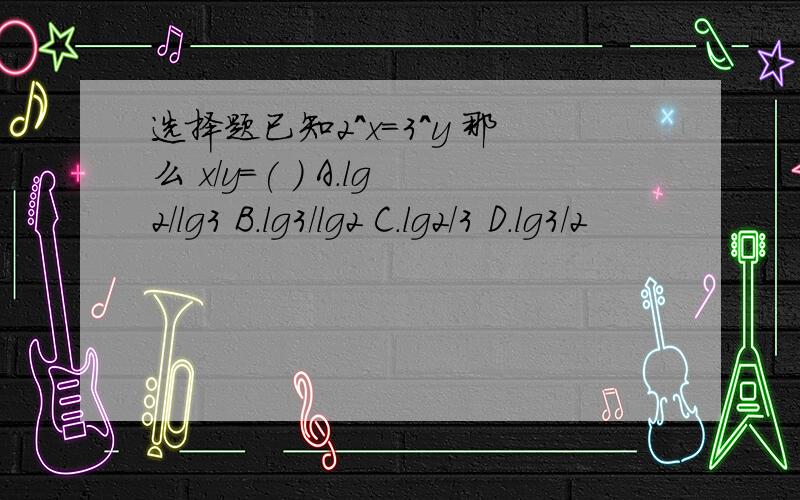 选择题已知2^x=3^y 那么 x/y=( ) A.lg2/lg3 B.lg3/lg2 C.lg2/3 D.lg3/2