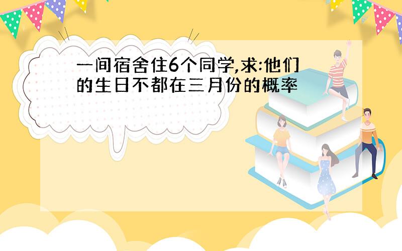 一间宿舍住6个同学,求:他们的生日不都在三月份的概率