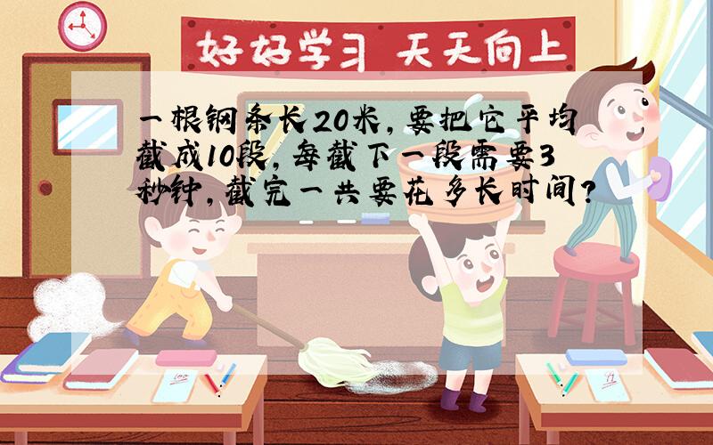 一根钢条长20米,要把它平均截成10段,每截下一段需要3秒钟,截完一共要花多长时间?