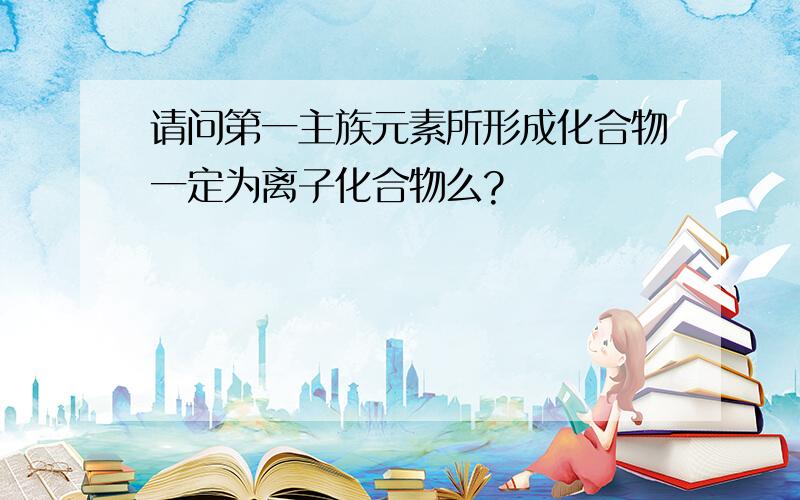 请问第一主族元素所形成化合物一定为离子化合物么?