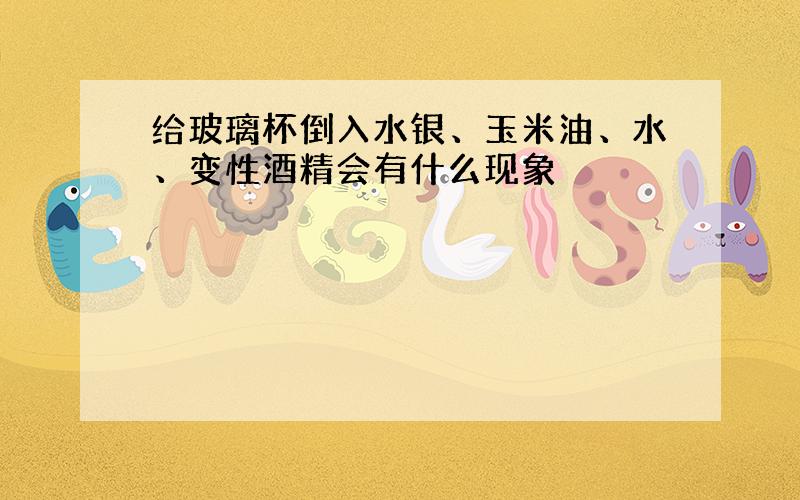 给玻璃杯倒入水银、玉米油、水、变性酒精会有什么现象