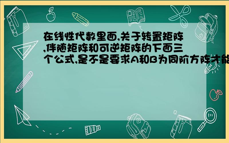 在线性代数里面,关于转置矩阵,伴随矩阵和可逆矩阵的下面三个公式,是不是要求A和B为同阶方阵才能使用呢