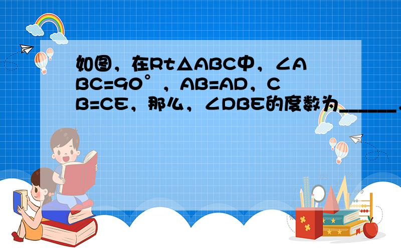 如图，在Rt△ABC中，∠ABC=90°，AB=AD，CB=CE，那么，∠DBE的度数为______．