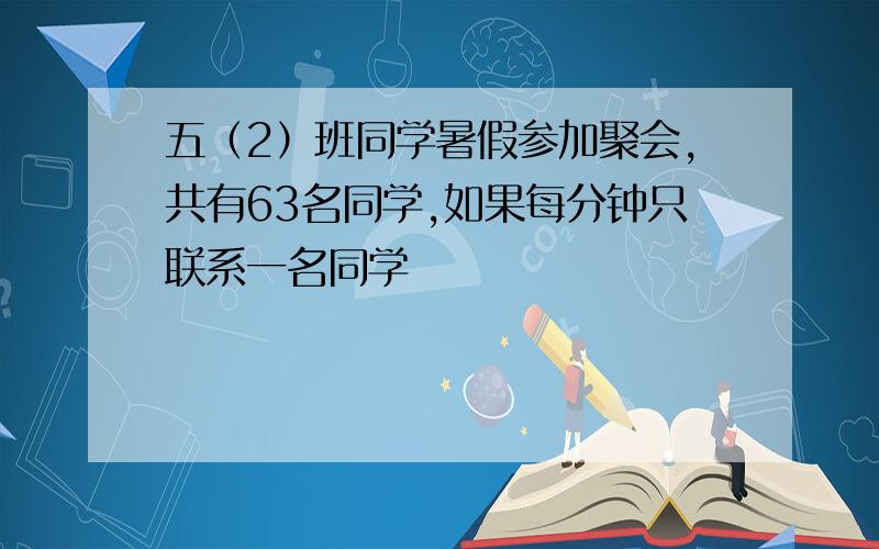 五（2）班同学暑假参加聚会,共有63名同学,如果每分钟只联系一名同学