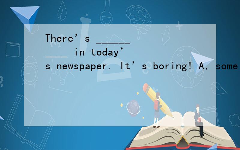 There’s __________ in today’s newspaper. It’s boring! A．some