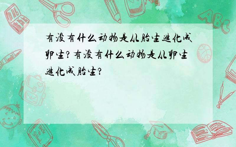 有没有什么动物是从胎生进化成卵生?有没有什么动物是从卵生进化成胎生?