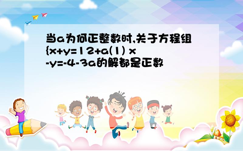 当a为何正整数时,关于方程组{x+y=12+a(1) x-y=-4-3a的解都是正数