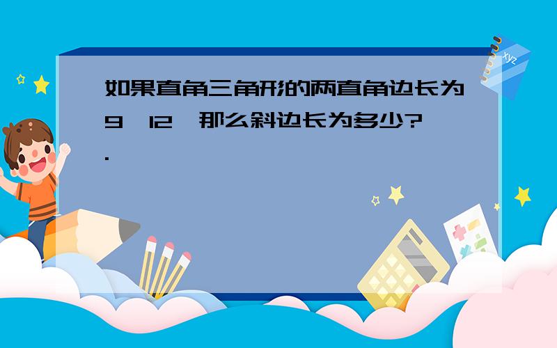 如果直角三角形的两直角边长为9,12,那么斜边长为多少?.