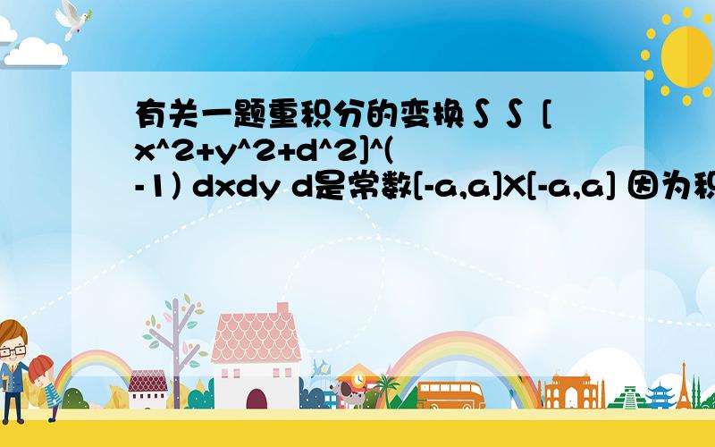 有关一题重积分的变换∫∫ [x^2+y^2+d^2]^(-1) dxdy d是常数[-a,a]X[-a,a] 因为积分区