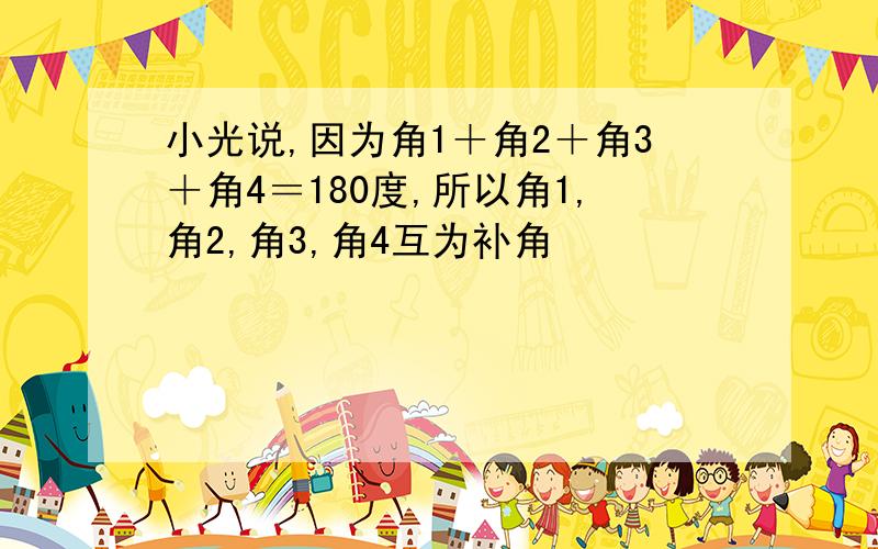 小光说,因为角1＋角2＋角3＋角4＝180度,所以角1,角2,角3,角4互为补角