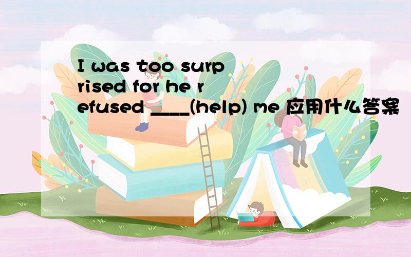 I was too surprised for he refused ____(help) me 应用什么答案