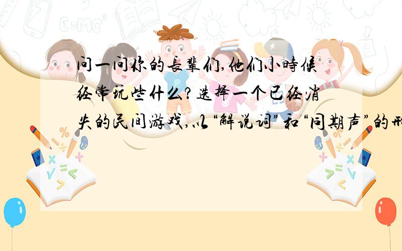 问一问你的长辈们,他们小时候经常玩些什么?选择一个已经消失的民间游戏,以“解说词”和“同期声”的形