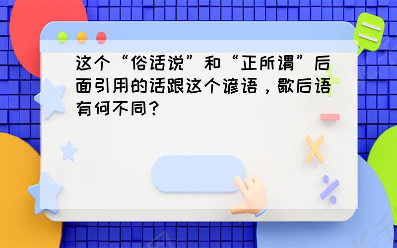 这个“俗话说”和“正所谓”后面引用的话跟这个谚语，歇后语有何不同？