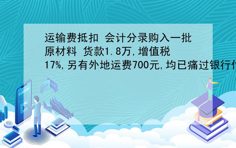 运输费抵扣 会计分录购入一批原材料 货款1.8万,增值税17%,另有外地运费700元,均已痛过银行付清,材料未验收入库.