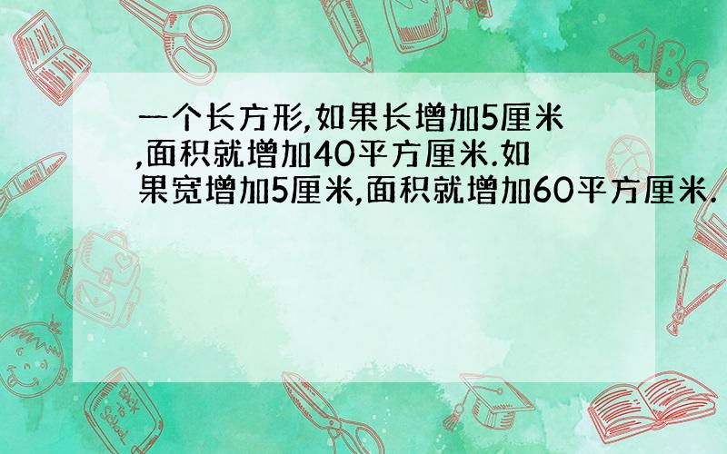 一个长方形,如果长增加5厘米,面积就增加40平方厘米.如果宽增加5厘米,面积就增加60平方厘米.