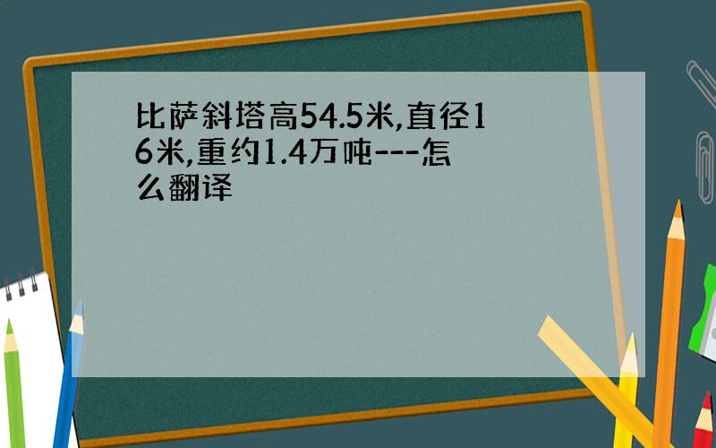 比萨斜塔高54.5米,直径16米,重约1.4万吨---怎么翻译