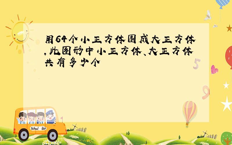 用64个小正方体围成大正方体,此图形中小正方体、大正方体共有多少个