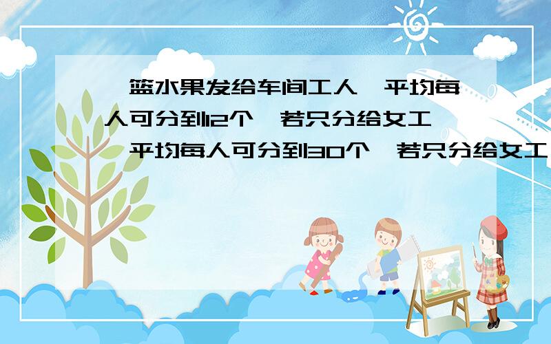 一篮水果发给车间工人,平均每人可分到12个,若只分给女工,平均每人可分到30个,若只分给女工,平均每人可分到20个,若只