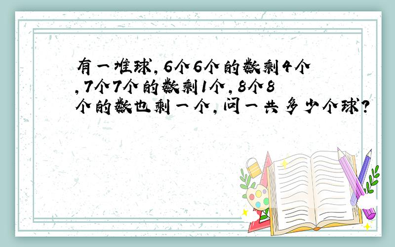 有一堆球,6个6个的数剩4个,7个7个的数剩1个,8个8个的数也剩一个,问一共多少个球?