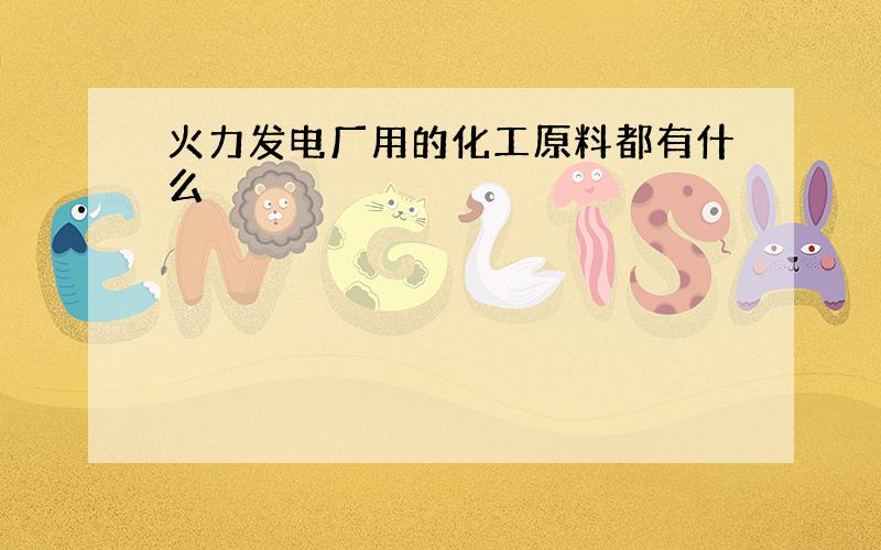 火力发电厂用的化工原料都有什么